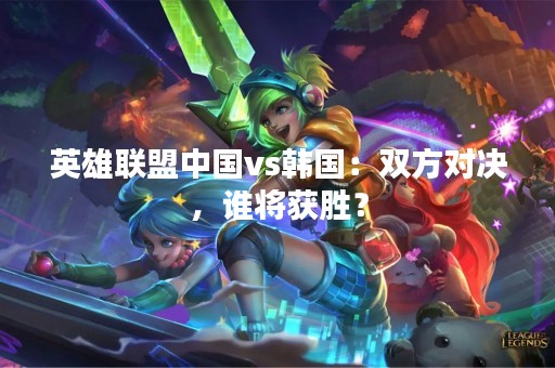 英雄联盟中国vs韩国：双方对决，谁将获胜？
