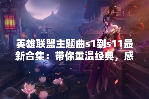 英雄联盟主题曲s1到s11最新合集：带你重温经典，感受音乐魅力