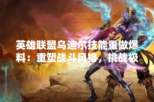 英雄联盟乌迪尔技能重做爆料：重塑战斗风格，挑战极限