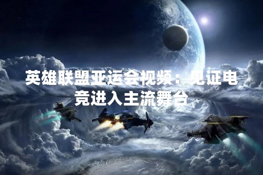 英雄联盟亚运会视频：见证电竞进入主流舞台