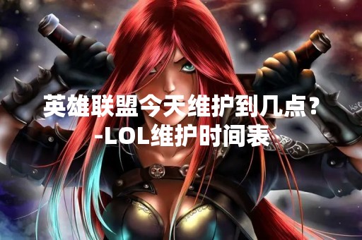 英雄联盟今天维护到几点？-LOL维护时间表