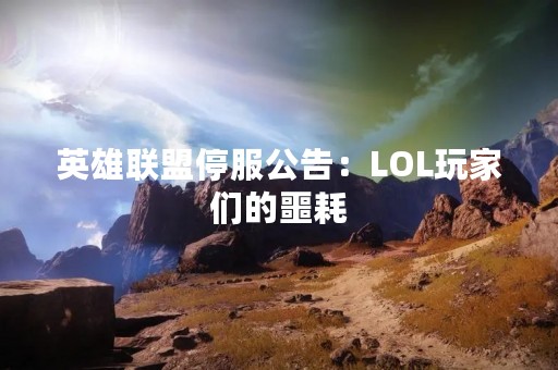 英雄联盟停服公告：LOL玩家们的噩耗