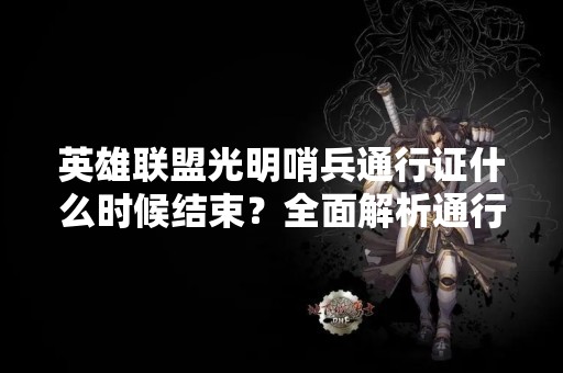 英雄联盟光明哨兵通行证什么时候结束？全面解析通行证相关问题