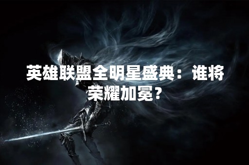 英雄联盟全明星盛典：谁将荣耀加冕？
