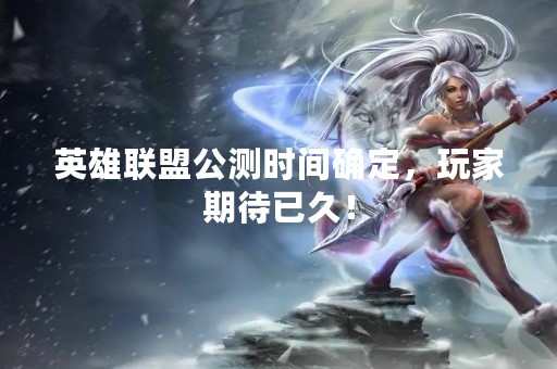 英雄联盟公测时间确定，玩家期待已久！