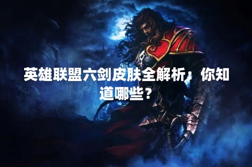 英雄联盟六剑皮肤全解析：你知道哪些？