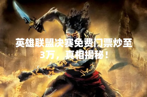 英雄联盟决赛免费门票炒至3万，真相揭秘！