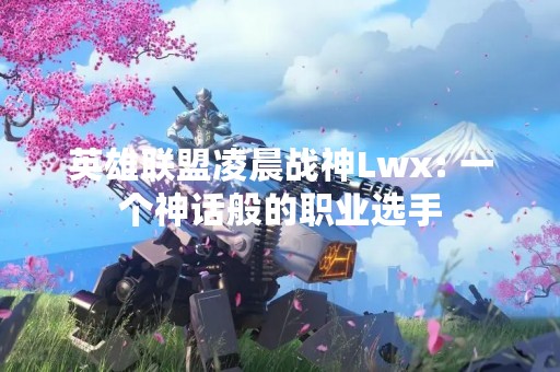 英雄联盟凌晨战神Lwx: 一个神话般的职业选手