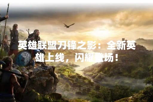 英雄联盟刀锋之影：全新英雄上线，闪耀登场！