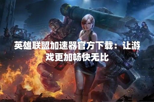 英雄联盟加速器官方下载：让游戏更加畅快无比