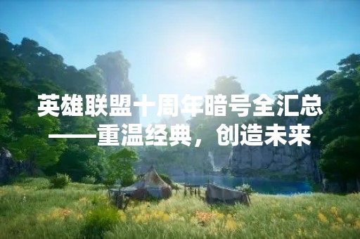 英雄联盟十周年暗号全汇总——重温经典，创造未来