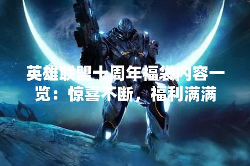 英雄联盟十周年福袋内容一览：惊喜不断，福利满满
