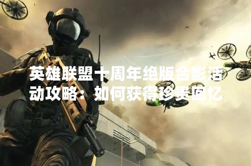 英雄联盟十周年绝版合影活动攻略：如何获得珍贵回忆