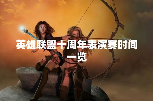 英雄联盟十周年表演赛时间一览