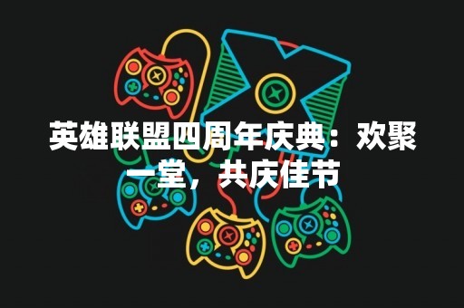英雄联盟四周年庆典：欢聚一堂，共庆佳节
