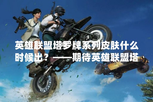 英雄联盟塔罗牌系列皮肤什么时候出？——期待英雄联盟塔罗牌系列皮肤的到来！