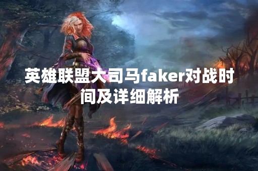 英雄联盟大司马faker对战时间及详细解析