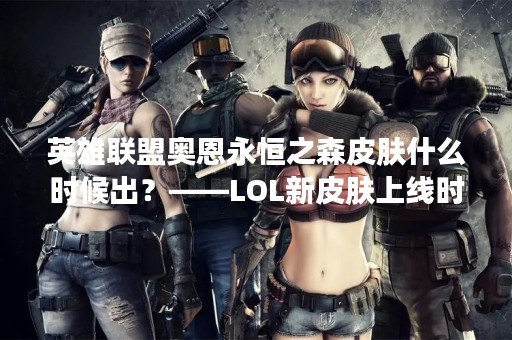英雄联盟奥恩永恒之森皮肤什么时候出？——LOL新皮肤上线时间及详细介绍