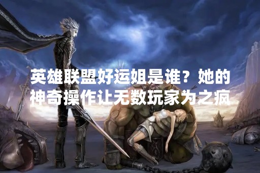 英雄联盟好运姐是谁？她的神奇操作让无数玩家为之疯狂，成为了英雄联盟历史上的一个传奇人物。那么，她到底是谁？下面就让我们一起来了解一下。