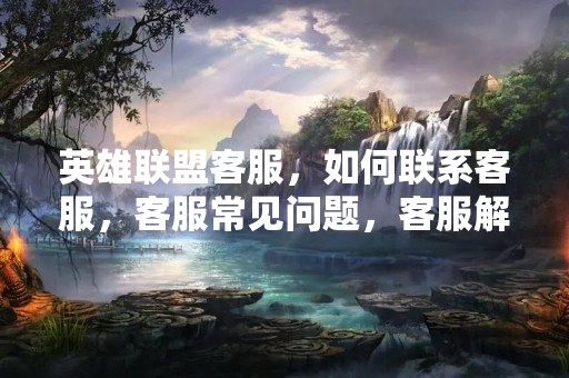 英雄联盟客服，如何联系客服，客服常见问题，客服解决方案，游戏维护