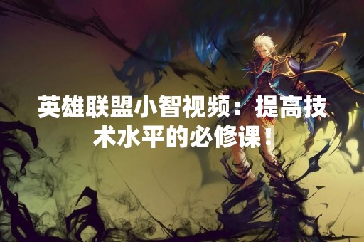英雄联盟小智视频：提高技术水平的必修课！