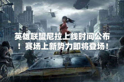 英雄联盟尼拉上线时间公布！赛场上新势力即将登场！