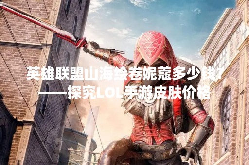 英雄联盟山海绘卷妮蔻多少钱？——探究LOL手游皮肤价格