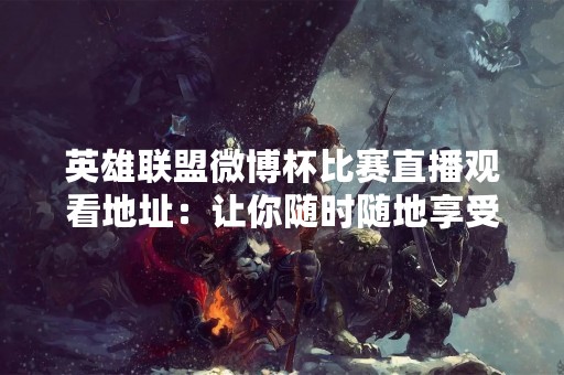 英雄联盟微博杯比赛直播观看地址：让你随时随地享受电竞盛宴