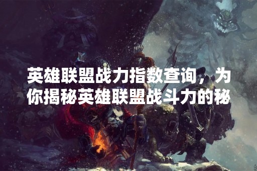 英雄联盟战力指数查询，为你揭秘英雄联盟战斗力的秘密！