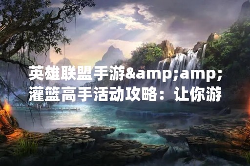 英雄联盟手游&灌篮高手活动攻略：让你游戏更劲爆！