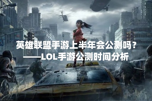 英雄联盟手游上半年会公测吗？——LOL手游公测时间分析