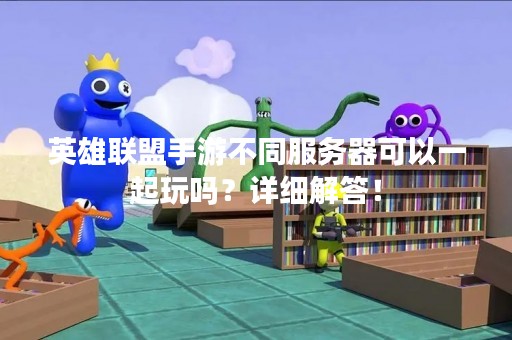 英雄联盟手游不同服务器可以一起玩吗？详细解答！