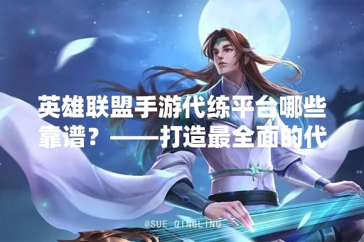 英雄联盟手游代练平台哪些靠谱？——打造最全面的代练平台查询指南