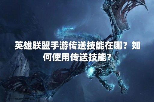 英雄联盟手游传送技能在哪？如何使用传送技能？