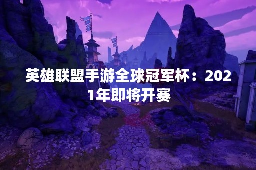 英雄联盟手游全球冠军杯：2021年即将开赛