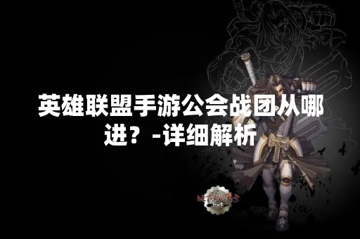 英雄联盟手游公会战团从哪进？-详细解析