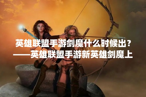 英雄联盟手游剑魔什么时候出？——英雄联盟手游新英雄剑魔上线时间预测
