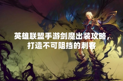 英雄联盟手游剑魔出装攻略，打造不可阻挡的刺客
