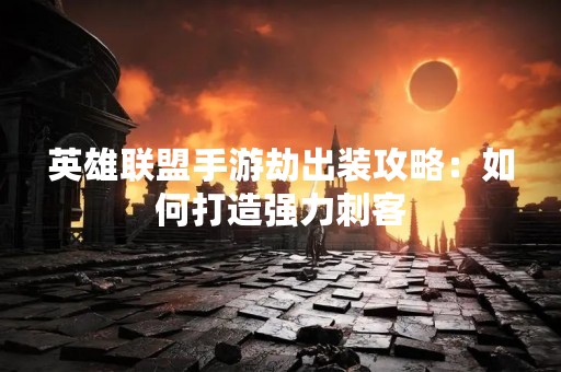英雄联盟手游劫出装攻略：如何打造强力刺客