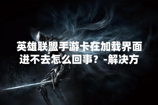 英雄联盟手游卡在加载界面进不去怎么回事？-解决方法详解