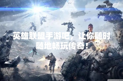 英雄联盟手游吧，让你随时随地畅玩传奇！