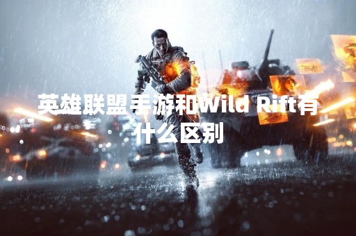 英雄联盟手游和Wild Rift有什么区别