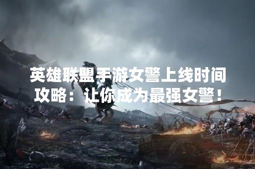 英雄联盟手游女警上线时间攻略：让你成为最强女警！