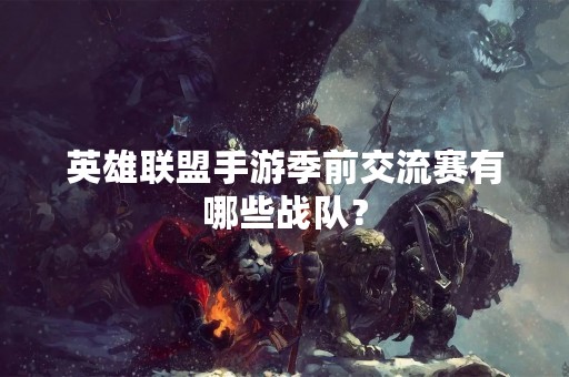 英雄联盟手游季前交流赛有哪些战队？