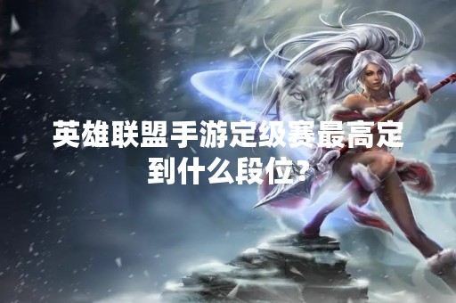 英雄联盟手游定级赛最高定到什么段位？