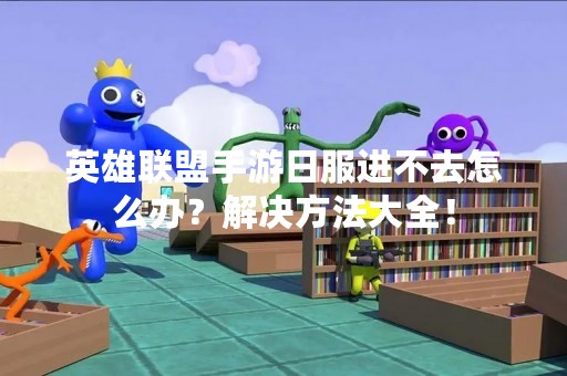 英雄联盟手游日服进不去怎么办？解决方法大全！