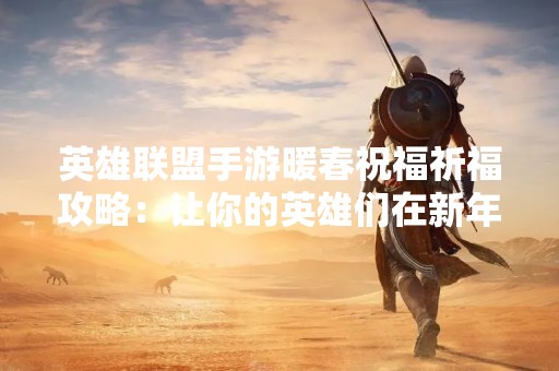 英雄联盟手游暖春祝福祈福攻略：让你的英雄们在新年里更加强大！