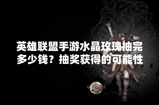 英雄联盟手游水晶玫瑰抽完多少钱？抽奖获得的可能性有多大？