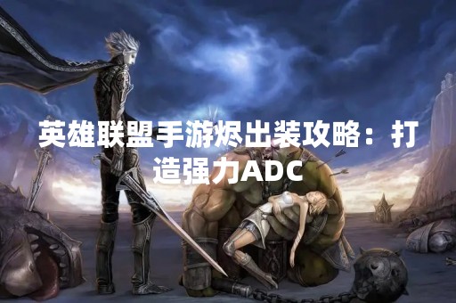 英雄联盟手游烬出装攻略：打造强力ADC
