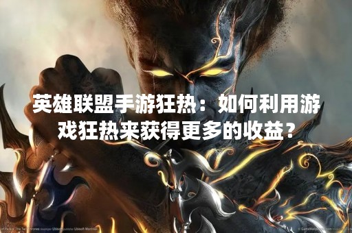 英雄联盟手游狂热：如何利用游戏狂热来获得更多的收益？
